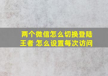 两个微信怎么切换登陆王者 怎么设置每次访问